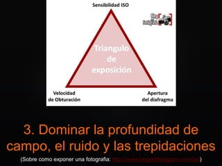3. Dominar la profundidad de
campo, el ruido y las trepidaciones
(Sobre como exponer una fotografia: http://www.blogdelfotografo.com/iso)
 