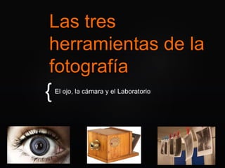 {
Las tres
herramientas de la
fotografía
El ojo, la cámara y el Laboratorio
 
