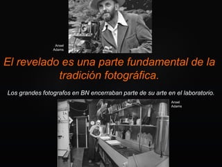 El revelado es una parte fundamental de la
tradición fotográfica.
Los grandes fotografos en BN encerraban parte de su arte en el laboratorio.
Ansel
Adams
Ansel
Adams
 