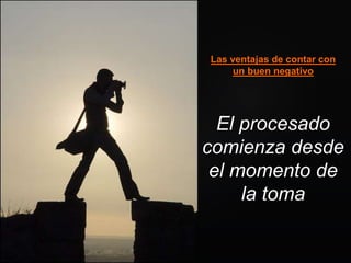 El procesado
comienza desde
el momento de
la toma
Las ventajas de contar con
un buen negativo
 