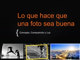 {
Lo que hace que
una foto sea buena
Concepto, Composición y Luz
 