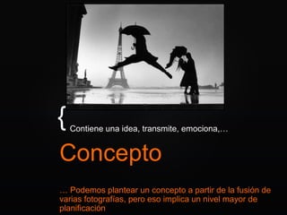 {
Concepto
Contiene una idea, transmite, emociona,…
… Podemos plantear un concepto a partir de la fusión de
varias fotografías, pero eso implica un nivel mayor de
planificación
 