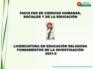 FACULTAD DE CIENCIAS HUMANAS,
SOCIALES Y DE LA EDUCACIÓN
LICENCIATURA EN EDUCACIÓN RELIGIOSA
FUNDAMENTOS DE LA INVESTIGACIÓN
2021-2
 