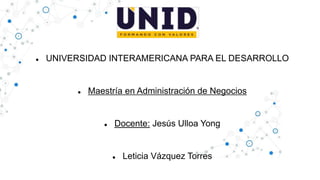  UNIVERSIDAD INTERAMERICANA PARA EL DESARROLLO
 Maestría en Administración de Negocios
 Docente: Jesús Ulloa Yong
 Leticia Vázquez Torres
 