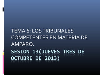 Sesión 13

TEMA 6: LOS TRIBUNALES
COMPETENTES EN MATERIA DE
AMPARO.

 