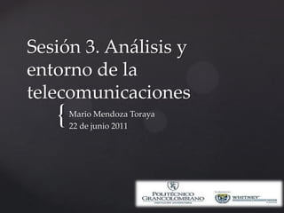 Sesión 3. Análisis y entorno de la telecomunicaciones Mario Mendoza Toraya 22 de junio 2011 