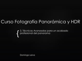 {
Curso Fotografía Panorámica y HDR
3. Técnicas Avanzadas para un acabado
profesional del panorama
Domingo Leiva
 