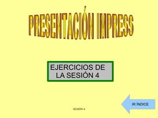 EJERCICIOS DE LA SESIÓN 4 PRESENTACIÓN IMPRESS IR ÍNDICE 