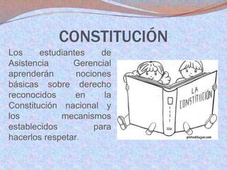 CONSTITUCIÓN
Los
estudiantes
de
Asistencia
Gerencial
aprenderán
nociones
básicas sobre derecho
reconocidos
en
la
Constitución nacional y
los
mecanismos
establecidos
para
hacerlos respetar.

 