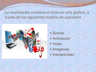 La multimedia combina el texto en arte gráfico, a
través de los siguientes medios de expresión

 Sonido
 Animación
 Video

 Imágenes
 Interactividad

 