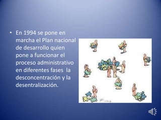 • En 1994 se pone en
marcha el Plan nacional
de desarrollo quien
pone a funcionar el
proceso administrativo
en diferentes fases la
desconcentración y la
desentralización.
 