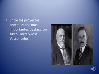 • Entre los proyectos
centralizados mas
importantes destacaron
Justo Sierra y Jose
Vasconcelos.
 