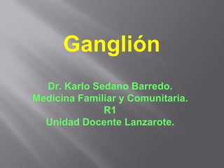 Ganglión Dr. Karlo Sedano Barredo. Medicina Familiar y Comunitaria. R1 Unidad Docente Lanzarote. 