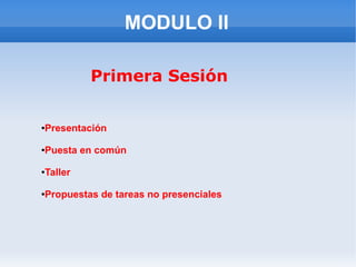 MODULO II

         Primera Sesión


Presentación
●




Puesta en común
●




Taller
●




Propuestas de tareas no presenciales
●
 