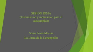 SESIÓN INMA
(Información y motivación para el
autoempleo)
Sonia Arias Macías
La Línea de la Concepción
 