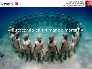 Juan Sánchez Bonet
                            Pasión por el Marketing
                        http://juanmarketing.com/




« Buzzeando en un mar de marcas »
 