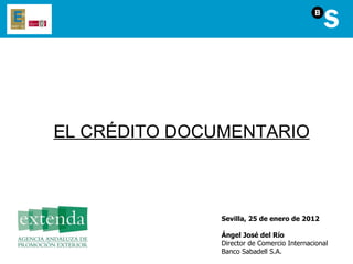 EL CRÉDITO DOCUMENTARIO Sevilla, 25 de enero de 2012 Ángel José del Río Director de Comercio Internacional Banco Sabadell S.A.  