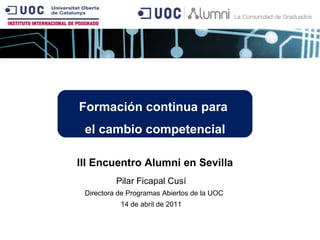 Pilar Ficapal Cusí Directora de Programas Abiertos de la UOC 14 de abril de 2011 Formación continua para  el cambio competencial III Encuentro Alumni en Sevilla 