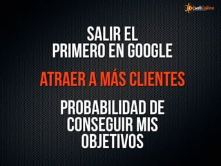 Salir el
  primero en google
atraer a más clientes
   Probabilidad de
    conseguir mis
      objetivos
 