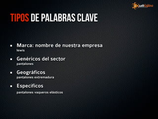 Tipos de palabras clave

 Marca: nombre de nuestra empresa
 lewis

 Genéricos del sector
 pantalones

 Geográficos
 pantalones extremadura

 Específicos
 pantalones vaqueros elásticos
 