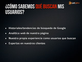 ¿Cómo sabemos qué buscan mis
usuarios?

 Historiales/tendencias de búsqueda de Google
 Analítica web de nuestra página
 Nuestra propia experiencia como usuarios que buscan
 Expertos en nuestros clientes
 