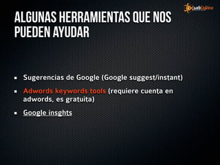 Algunas herramientas que nos
pueden ayudar

 Sugerencias de Google (Google suggest/instant)
 Adwords keywords tools (requiere cuenta en
 adwords, es gratuita)
 Google insghts
 