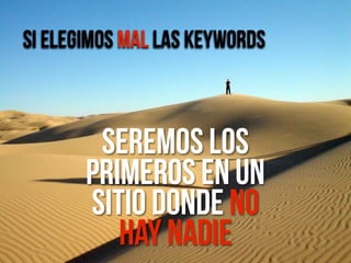 Si elegimos mal las keywords



        Seremos los
       primeros en un
       sitio donde no
          hay nadie
 