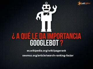 ¿ a qué le da importancia
       googlebot ?
      es.wikipedia.org/wiki/pagerank
   seomoz.org/article/search-ranking-factor
 