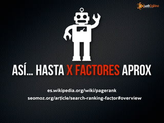 Así… hasta X factores aprox
           es.wikipedia.org/wiki/pagerank
   seomoz.org/article/search-ranking-factor#overview
 