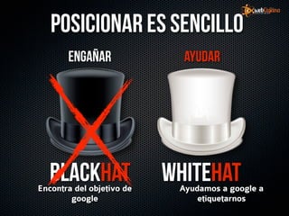 Posicionar es sencillo
       Engañar               Ayudar




   BlackHat
Encontra del objetivo de
                           Whitehat
                            Ayudamos a google a
        google                  etiquetarnos
 