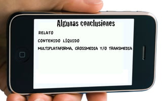 Algunas conclusiones
RELATO
CONTENIDO LÍQUIDO
MULTIPLATAFORMA, CROSSMEDIA Y/O TRANSMEDIA
 