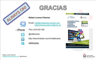 Rafael Linares Palomar
rafa@cretaproducciones.com @rafalinares
Rafael Linares Palomar
rafa@cretaproducciones.com @rafalinares
Rafael Linares Palomar
!
Email: rafa@cretaproducciones.com
rafael.linares.palomar@urjc.es
!
Tfno: 619 433 795
!
@rafalinares
!
http://www.linkedin.com/in/rafalinares
!
rafalinaresp
 