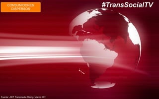 CONSUMIDORES
DISPERSOS
#TransSocialTV
Fuente: JWT Transmedia Rising. Marzo 2011
 