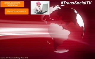 CONSUMIDORES
DISPERSOS
NATIVOS DIGITALES
#TransSocialTV
Fuente: JWT Transmedia Rising. Marzo 2011
 
