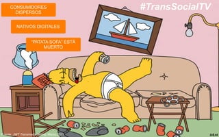 CONSUMIDORES
DISPERSOS
NATIVOS DIGITALES
“PATATA SOFA” ESTÁ
MUERTO
#TransSocialTV
Fuente: JWT Transmedia Rising. Marzo 2011
 