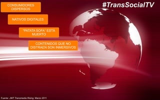 CONSUMIDORES
DISPERSOS
NATIVOS DIGITALES
“PATATA SOFA” ESTÁ
MUERTO
CONTENIDOS QUE NO
DISTRAEN SON INMERSIVOS
#TransSocialTV
Fuente: JWT Transmedia Rising. Marzo 2011
 