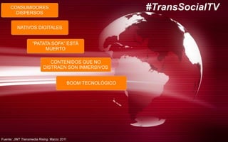 CONSUMIDORES
DISPERSOS
NATIVOS DIGITALES
“PATATA SOFA” ESTÁ
MUERTO
CONTENIDOS QUE NO
DISTRAEN SON INMERSIVOS
BOOM TECNOLÓGICO
#TransSocialTV
Fuente: JWT Transmedia Rising. Marzo 2011
 