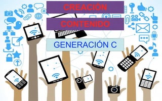 GENERACIÓN C
CONTENIDO
CREACIÓN
 