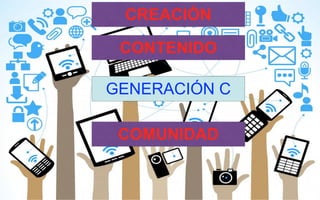 GENERACIÓN C
CONTENIDO
COMUNIDAD
CREACIÓN
 