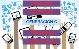 GENERACIÓN C
CONTENIDO
COMUNIDAD
CREACIÓN
CONECTIVIDAD
 