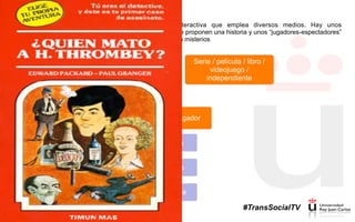 Qué son los ARG
(Juegos de Realidad Alternativa)
Narración interactiva que emplea diversos medios. Hay unos
creadores que proponen una historia y unos “jugadores-espectadores”
que resuelven misterios
“Juego”
(this is not a game)
Serie / película / libro /
videojuego /
independiente
Espectador - jugador
Observa
Participa
Desarrolla
#TransSocialTV
 