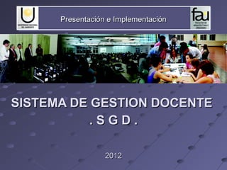 Presentación e ImplementaciónPresentación e Implementación
SISTEMA DE GESTION DOCENTESISTEMA DE GESTION DOCENTE
. S G D .. S G D .
20122012
 