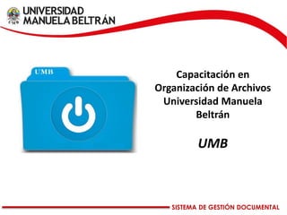 SISTEMA DE GESTIÓN DOCUMENTAL
Capacitación en
Organización de Archivos
Universidad Manuela
Beltrán
UMB
 