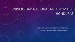 UNIVERSIDAD NACIONAL AUTONOMA DE
HONDURAS
ASIGNATURA: ADMINISTRACIÓN PUBLICA Y POLÍTICAS
ALUMNO: MELVIN JOSUÉ GUZMÁN HERNÁNDEZ
 