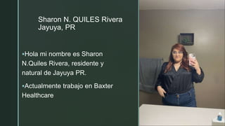 z
z
Sharon N. QUILES Rivera
Jayuya, PR
Hola mi nombre es Sharon
N.Quiles Rivera, residente y
natural de Jayuya PR.
Actualmente trabajo en Baxter
Healthcare
 