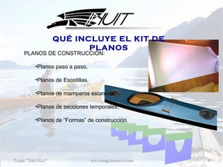 Kayak "SHAULA"Kayak "SHAULA" www.magisternavis.comwww.magisternavis.com 44
PLANOS DE CONSTRUCCIÓN:
•Planos paso a paso,
•Planos de Escotillas,
•Planos de mamparos estancos,
•Planos de secciones temporales,
•Planos de “Formas” de construcción.
QUÉ INCLUYE EL KIT DE
PLANOS
 