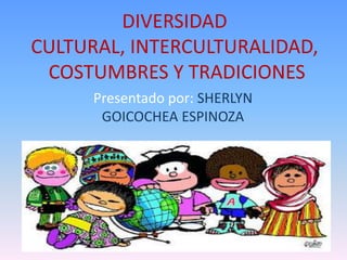 DIVERSIDAD
CULTURAL, INTERCULTURALIDAD,
 COSTUMBRES Y TRADICIONES
      Presentado por: SHERLYN
       GOICOCHEA ESPINOZA
 