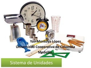. Sistema de Unidades Yair Montoya López Universidad Cooperativa de Colombia Medellín. 