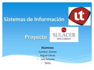 Sistemas de Información


       Proyecto
            • Alumnos:
            Gustavo Gomez
             Miguel Chicas
             Joel Antonio
                Samy
 