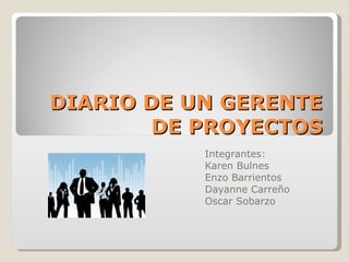 DIARIO DE UN GERENTE DE PROYECTOS Integrantes: Karen Bulnes Enzo Barrientos Dayanne Carreño Oscar Sobarzo 